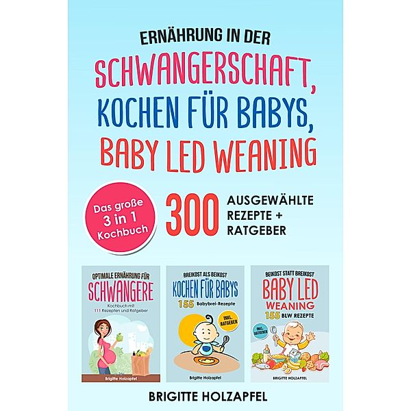 Ernährung in der Schwangerschaft | Kochen für Babys | Baby Led Weaning. 3 in 1 Kochbuch mit 300 ausgewählten Rezepten, Brigitte Holzapfel