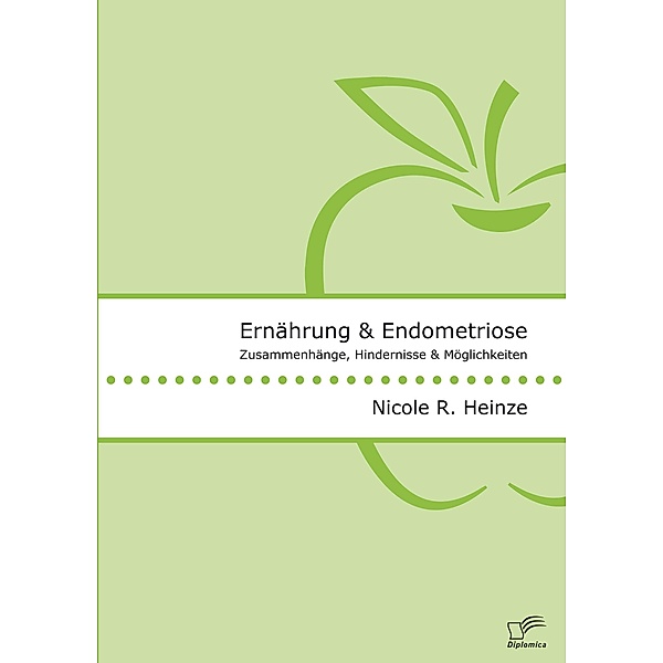 Ernährung und Endometriose. Zusammenhänge, Hindernisse und Möglichkeiten, Nicole R. Heinze