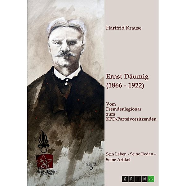 Ernst Däumig (1866-1922). Vom Fremdenlegionär zum KPD-Parteivorsitzenden, Hartfrid Krause