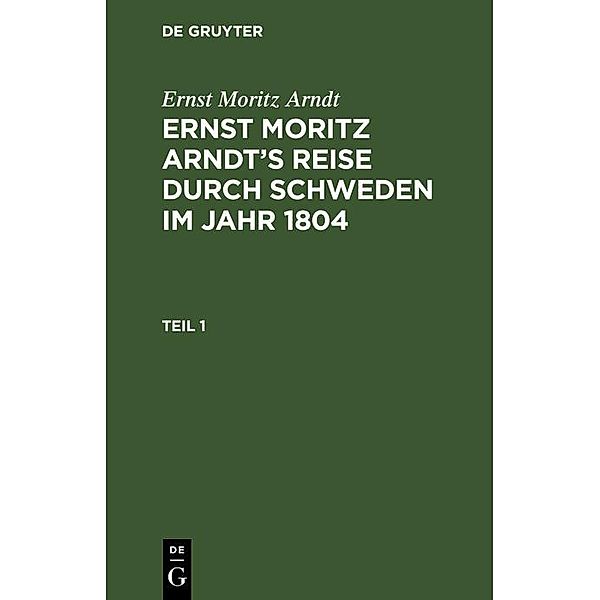 Ernst Moritz Arndt: Ernst Moritz Arndt's Reise durch Schweden im Jahr 1804. Teil 1, Ernst Moritz Arndt