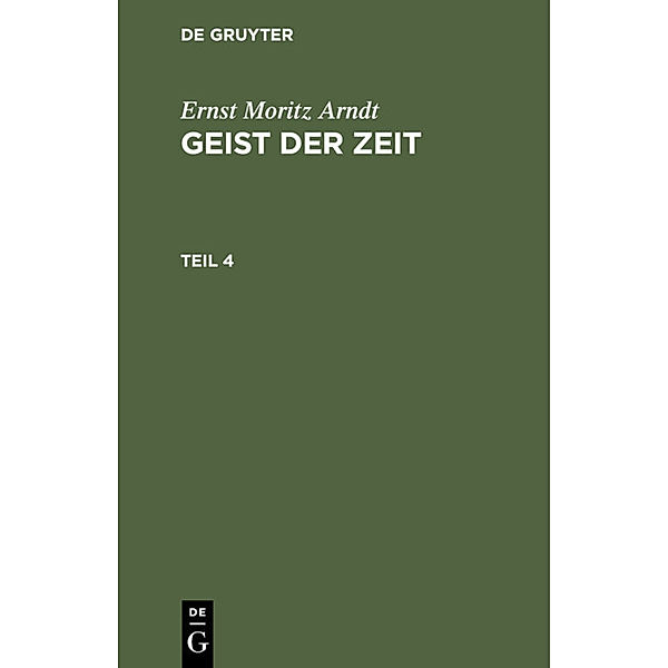 Ernst Moritz Arndt: Geist der Zeit / Teil 4 / Ernst Moritz Arndt: Geist der Zeit. Teil 4, Ernst Moritz Arndt