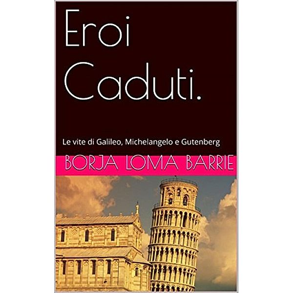 Eroi Caduti. Le vite di Galileo, Michelangelo e Gutenberg, Borja Loma Barrie