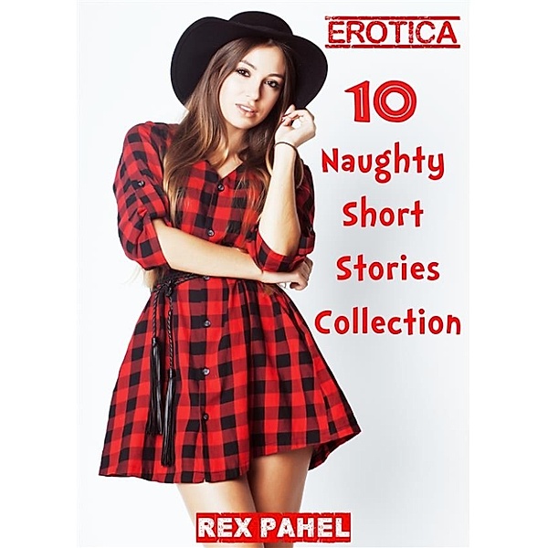 Erotica: 10 Naughty Short Stories Collection, Rex Pahel