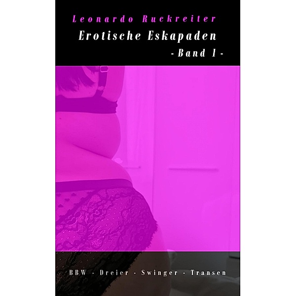 Erotische Eskapaden Vol. 1 - BBW, Transen, Dreier, Swinger, Leonardo Ruckreiter