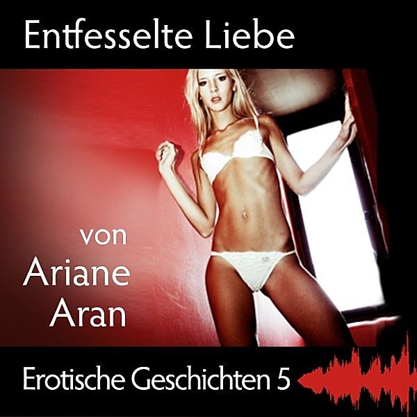 Erotische Geschichten - 5 - Erotische Geschichten 05: Entfesselte Liebe, Ariane Aran