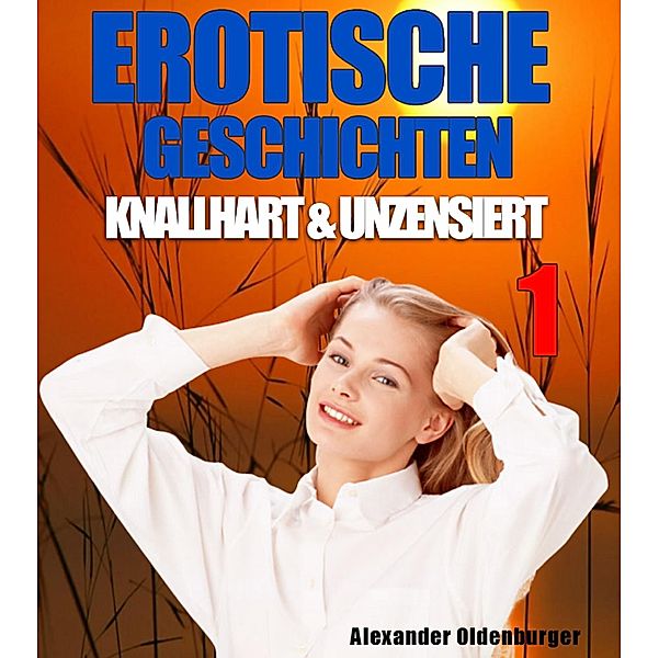 Erotische Geschichten knallhart und unzensiert 1, Alexander Oldenburger