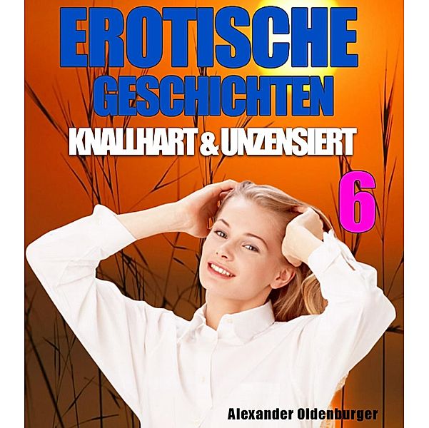 Erotische Geschichten knallhart und unzensiert 6, Alexander Oldenburger