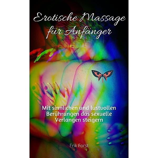 Erotische Massagen für Anfänger - Mit sinnlichen und lustvollen Berührungen das sexuelle Verlangen steigern, Erik Forst