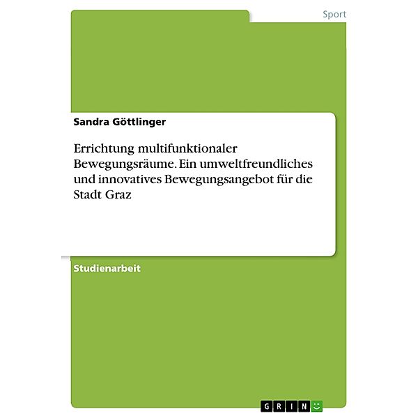 Errichtung multifunktionaler Bewegungsräume. Ein umweltfreundliches und innovatives Bewegungsangebot für die Stadt Graz, Sandra Göttlinger