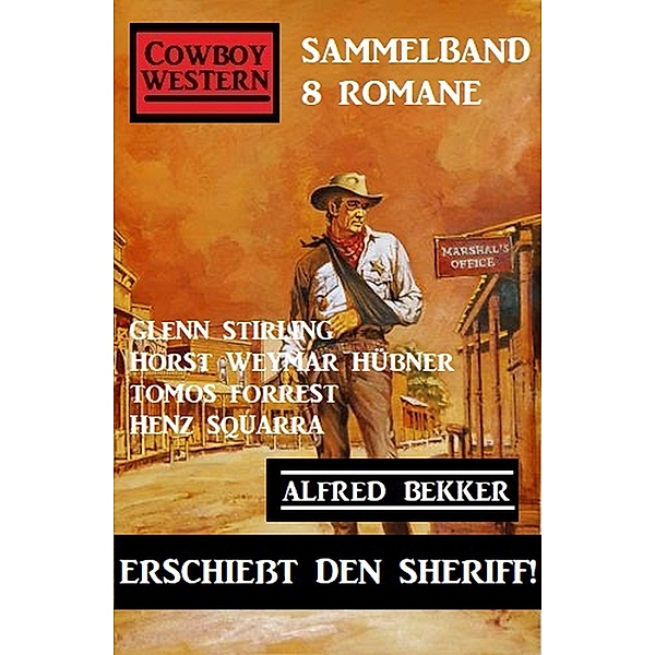 Erschießt den Sheriff! Cowboy Western Sammelband 8 Romane, Heinz Squarra, Glenn Stirling, Alfred Bekker, Horst Weymar Hübner, Tomos Forrest