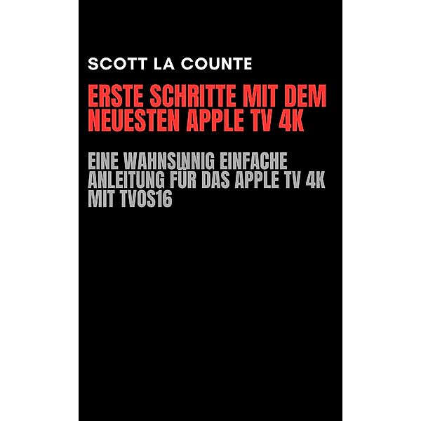 Erste Schritte Mit Dem Neuesten Apple TV 4K: Eine Wahnsinnig Einfache Anleitung Für Das Apple TV 4K Mit TVOS16, Scott La Counte