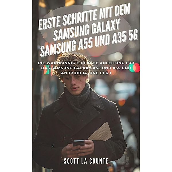 Erste Schritte Mit Dem Samsung Galaxy Samsung A55 Und A35 5G: Die Wahnsinnig Einfache Anleitung Für Das Samsung Galaxy A55 Und A35 Und Android 14, One Ui 6.1, Scott La Counte