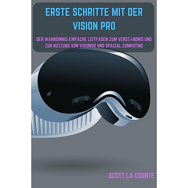 Erste Schritte Mit Der Vision Pro: Der Wahnsinnig Einfache Leitfaden Zum Verständnis Und Zur Nutzung Von Visionos Und Spacial Computing, Scott La Counte