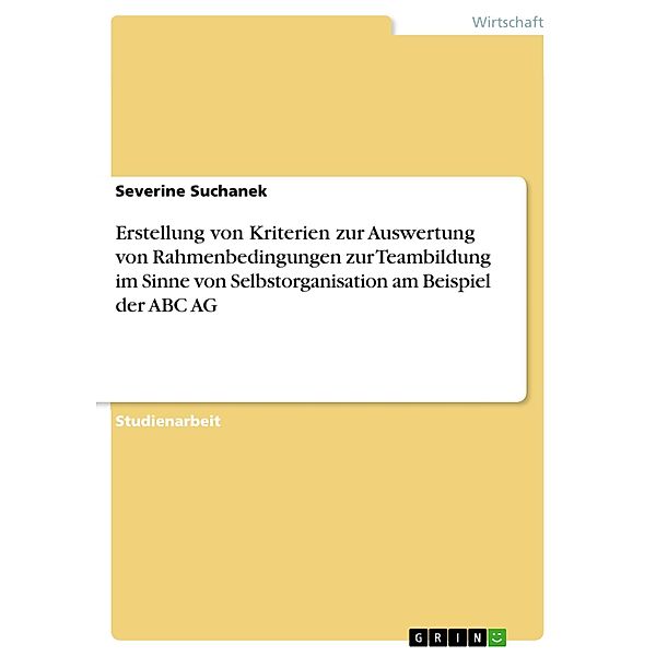 Erstellung von Kriterien zur Auswertung von Rahmenbedingungen zur Teambildung im Sinne von Selbstorganisation am Beispiel der ABC AG, Severine Suchanek