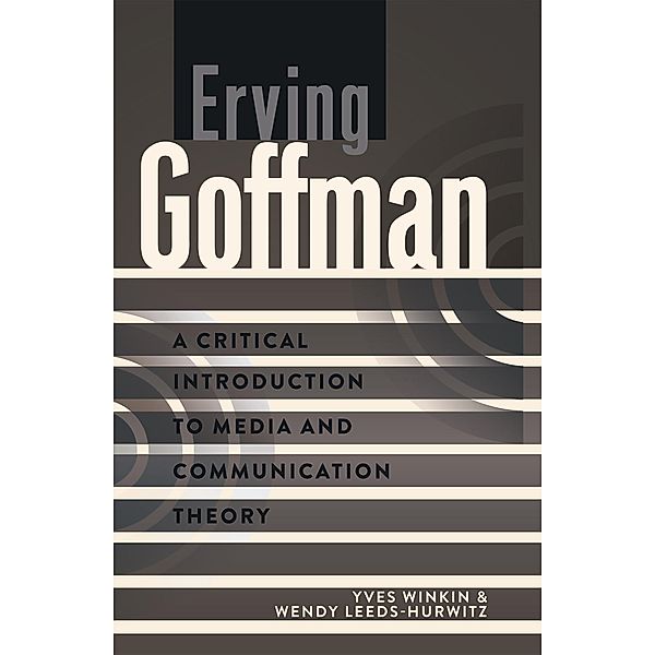 Erving Goffman / A Critical Introduction to Media and Communication Theory Bd.4, Yves Winkin, Wendy Leeds-Hurwitz