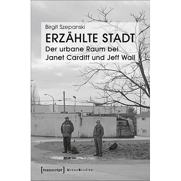 Erzählte Stadt - Der urbane Raum bei Janet Cardiff und Jeff Wall / Urban Studies, Birgit Szepanski
