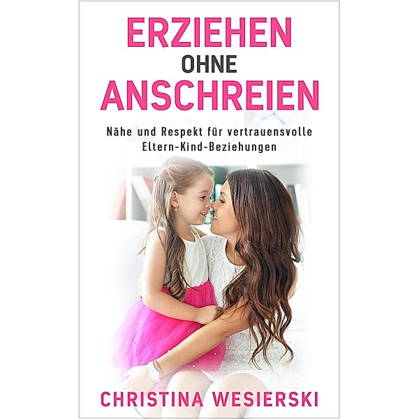 Erziehen ohne Anschreien: Nähe und Respekt für Vertrauensvolle Eltern-Kind-Beziehungen, Christina Wesierski