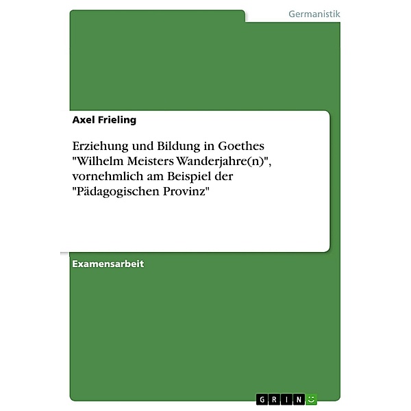 Erziehung und Bildung in Goethes Wilhelm Meisters Wanderjahre(n), vornehmlich am Beispiel der Pädagogischen Provinz, Axel Frieling