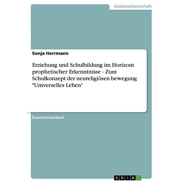 Erziehung und Schulbildung im Horizont prophetischer Erkenntnisse - Zum Schulkonzept der neureligiösen bewegung Universelles Leben, Sonja Herrmann