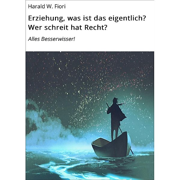 Erziehung, was ist das eigentlich? Wer schreit hat Recht?, Harald W. Fiori