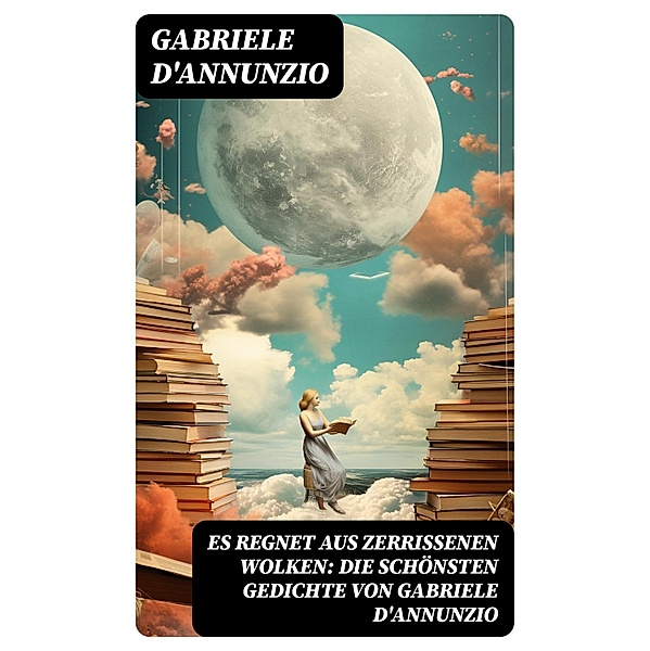 Es regnet aus zerrissenen Wolken: Die schönsten gedichte von Gabriele D'Annunzio, Gabriele D'Annunzio