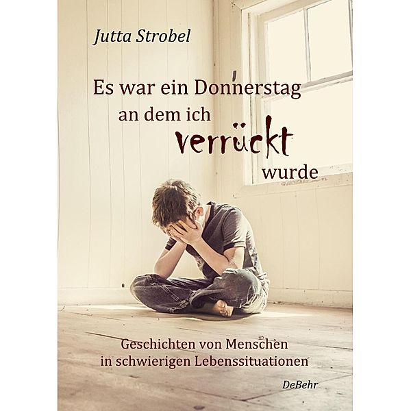 Es war ein Donnerstag, an dem ich verrückt wurde - Geschichten von Menschen in schwierigen Lebenssituationen, Jutta Strobel