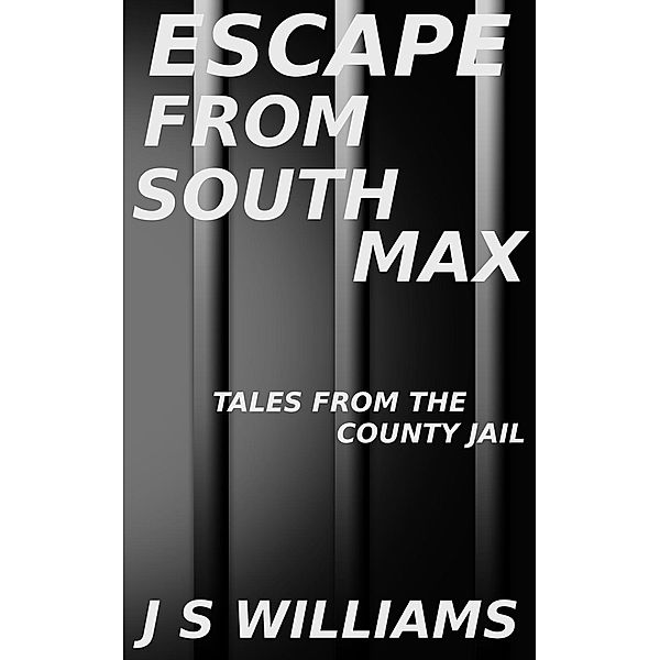 Escape From South Max (Tales From the County Jail), J. S. Williams