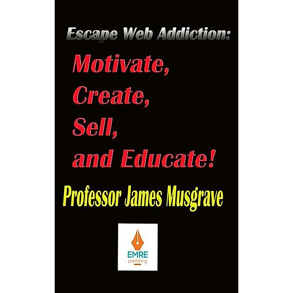 Escape Web Addiction: Motivate, Create, Sell, and Educate, James Musgrave