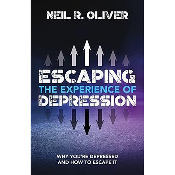 Escaping the Experience of Depression / Neil R. Oliver, Neil R. Oliver