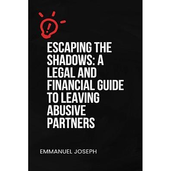 Escaping the Shadows: A Legal and Financial Guide to Leaving Abusive Partners: A Legal and Financial Guide to Leaving Abusive Partners:, Emmanuel E Joseph