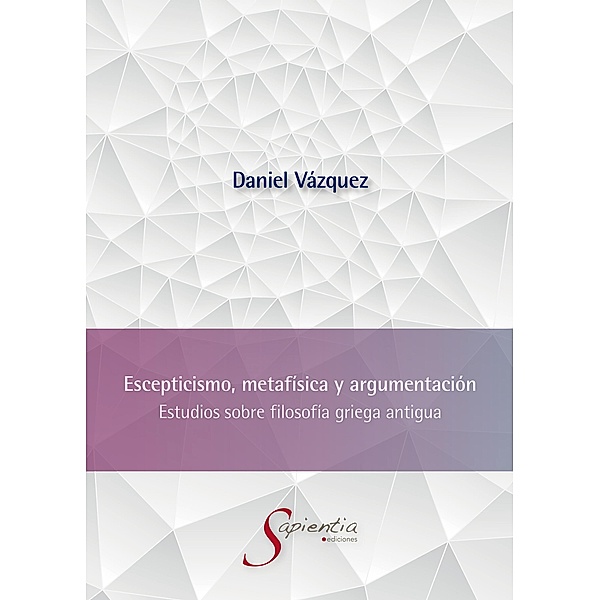 Escepticismo, metafísica y argumentación: Estudios sobre filosofía griega antigua, Sergio Daniel Vázquez Hernández