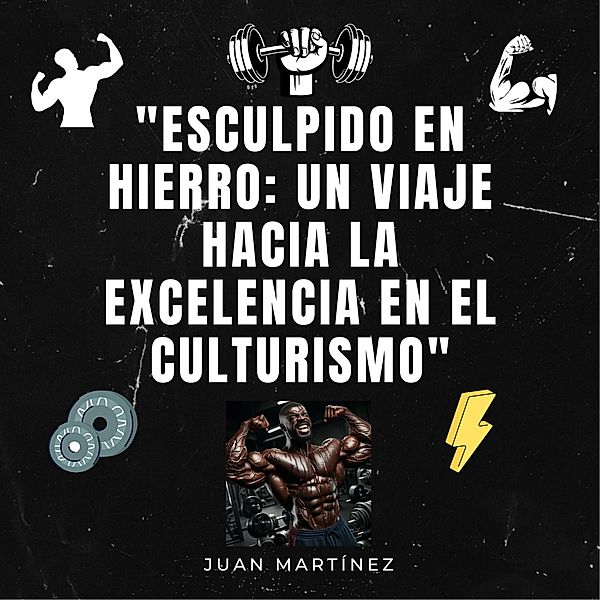 Esculpido en Hierro: Un Viaje hacia la Excelencia en el Culturismo, Juan Martinez