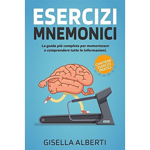 ESERCIZI MNEMONICI; La guida più completa per memorizzare e comprendere tutte le informazioni. Contiene ESERCIZI PRATICI, Gisella Alberti