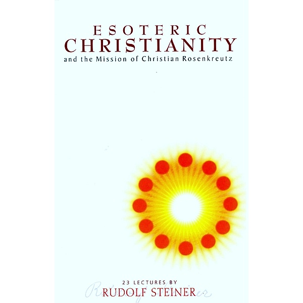 Esoteric Christianity and the Mission of Christian Rosenkreutz, Rudolf Steiner