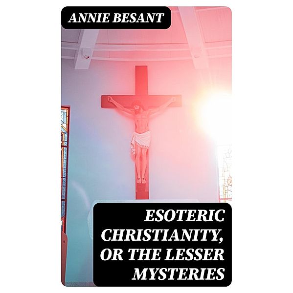 Esoteric Christianity, or The Lesser Mysteries, Annie Besant