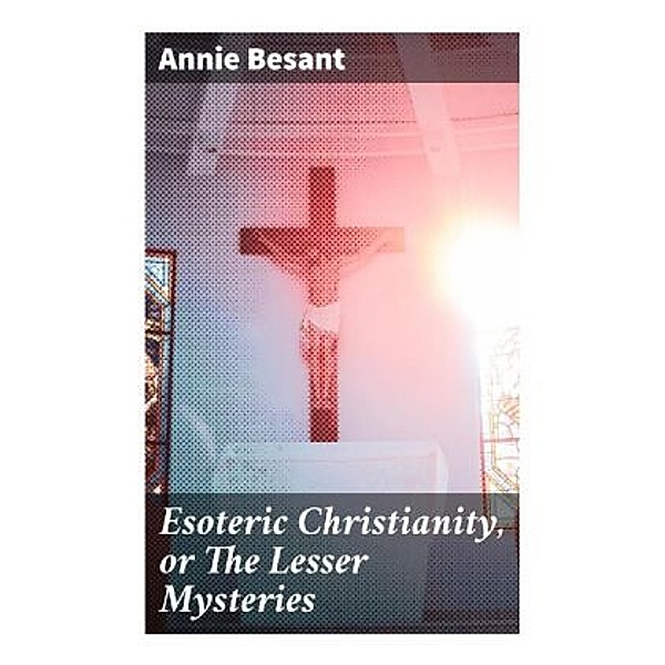 Esoteric Christianity, or The Lesser Mysteries, Annie Besant
