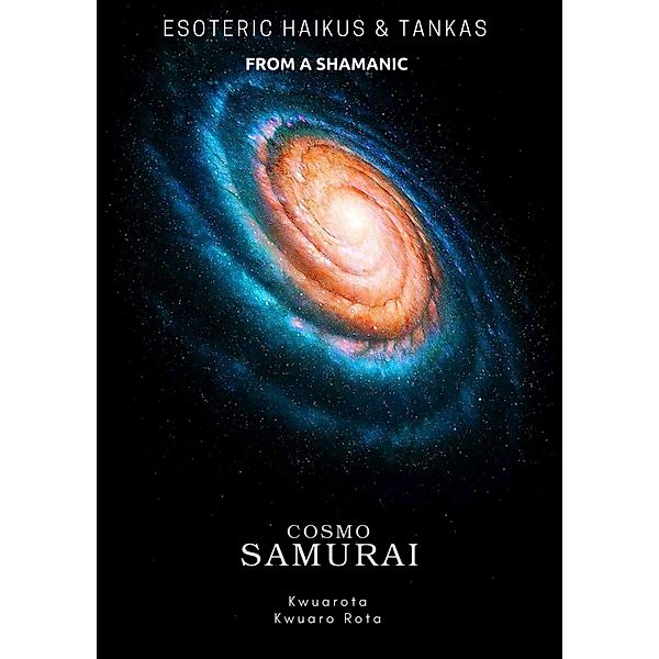 Esoteric Haikus and Tankas of a Shamanic Cosmo Samurai (ESOTERIC HAIKUS & TANKAS OF A SHAMANIC COSMO SAMURAI, #1) / ESOTERIC HAIKUS & TANKAS OF A SHAMANIC COSMO SAMURAI, Kwuaro Rota