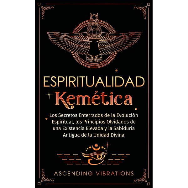 Espiritualidad Kemética: Los Secretos Enterrados de la Evolución Espiritual, los Principios Olvidados de una Existencia Elevada y la Sabiduría Antigua de la Unidad Divina, Ascending Vibrations
