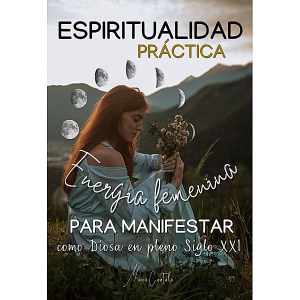 Espiritualidad Práctica & Energía Femenina para MANIFESTAR como Diosa en pleno Siglo XXi (Espiritualidad Practica, #1) / Espiritualidad Practica, Manu Cantala