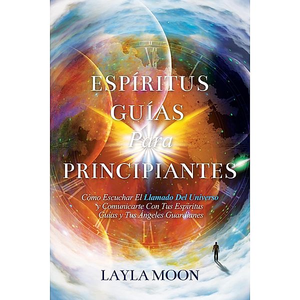 Espíritus Guías Para Principiantes: Cómo Escuchar El Llamado Del Universo y Comunicarte Con Tus Espíritus Guías y Tus Ángeles Guardianes (Layla Moon Español, #2) / Layla Moon Español, Layla Moon