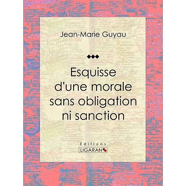 Esquisse d'une morale sans obligation ni sanction, Jean-Marie Guyau, Ligaran