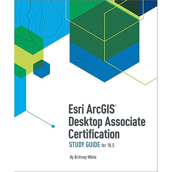 Esri ArcGIS Desktop Associate Certification Study Guide / Esri Press, Brittney White