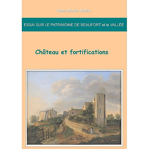 Essai sur le patrimoine de Beaufort et la Vallée : château et fortifications, Jean-Marie Schio