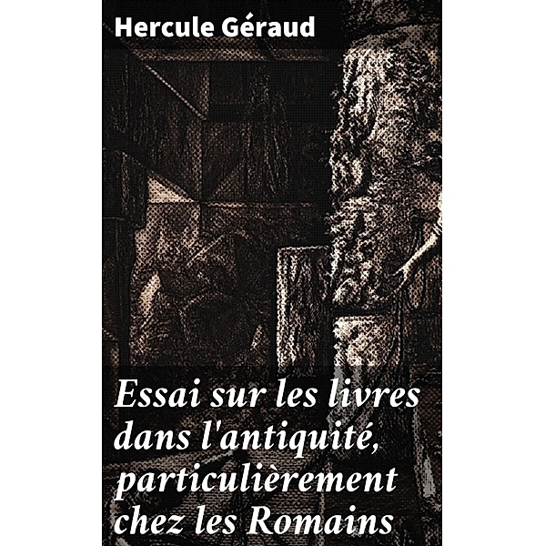 Essai sur les livres dans l'antiquité, particulièrement chez les Romains, Hercule Géraud