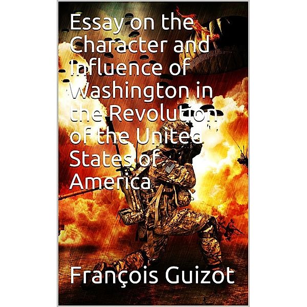 Essay On The Character And Influence Of Washington in the Revolution Of The United States Of America, François Guizot