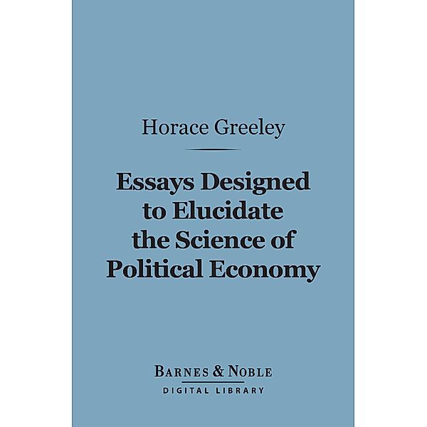 Essays Designed to Elucidate the Science of Political Economy (Barnes & Noble Digital Library) / Barnes & Noble, Horace Greeley