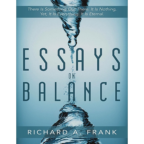 Essays on Balance: There is Something Out There. It is Nothing, Yet, it is Everything. It is Eternal., Richard A. Frank