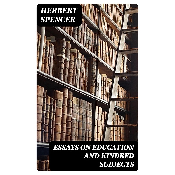 Essays on Education and Kindred Subjects, Herbert Spencer