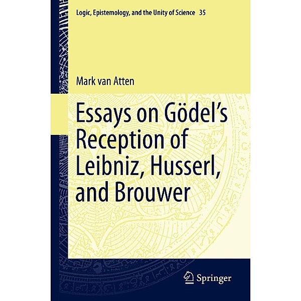 Essays on Go¨del's Reception of Leibniz, Husserl, and Brouwer / Logic, Epistemology, and the Unity of Science Bd.35, Mark van Atten