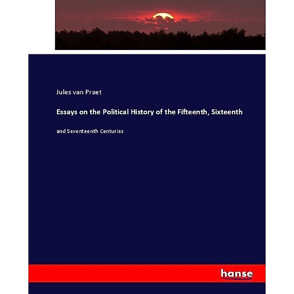 Essays on the Political History of the Fifteenth, Sixteenth, Jules van Praet